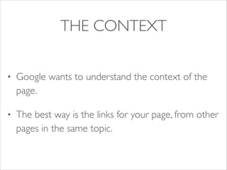 THE CONTEXT
•

Google wants to understand the context of the
page.	


•

The best way is the links for your page, from other
pages in the same topic.

 