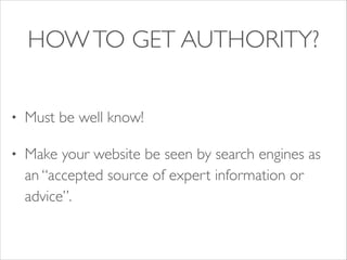 HOW TO GET AUTHORITY?
•

Must be well know!	


•

Make your website be seen by search engines as
an “accepted source of expert information or
advice”.

 