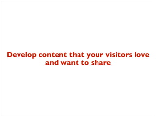 Develop content that your visitors love	

and want to share

 