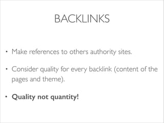 BACKLINKS
•

Make references to others authority sites.	


•

Consider quality for every backlink (content of the
pages and theme).	


•

Quality not quantity!

 