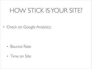 HOW STICK IS YOUR SITE?
•

Check on Google Analytics:	

!

•

Bounce Rate	


•

Time on Site

 
