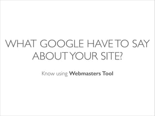 WHAT GOOGLE HAVE TO SAY
ABOUT YOUR SITE?
!

Know using Webmasters Tool

 