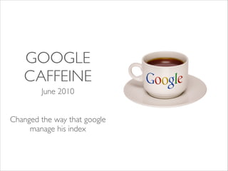 GOOGLE
CAFFEINE
June 2010	

!
!

Changed the way that google
manage his index	

!

 