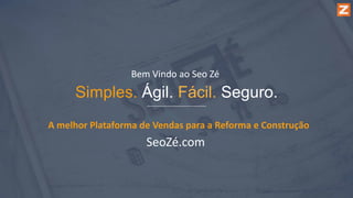 Simples. Ágil. Fácil. Seguro.
A melhor Plataforma de Vendas para a Reforma e Construção
SeoZé.com
Bem Vindo ao Seo Zé
 
