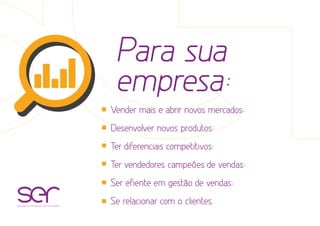 Para sua
empresa:
soluções estratégicas com resultados
Vender mais e abrir novos mercados;
Desenvolver novos produtos;
Ter diferenciais competitivos;
Ter vendedores campeões de vendas;
Ser eficiente em gestão de vendas;
Se relacionar com os clientes.
 