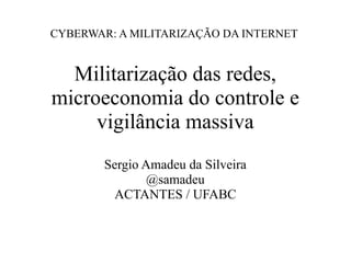 CYBERWAR: A MILITARIZAÇÃO DA INTERNET
Militarização das redes,
microeconomia do controle e
vigilância massiva
Sergio Amadeu da Silveira
@samadeu
ACTANTES / UFABC
 