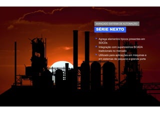 SÉRIE NEXTO
AVANÇADO SISTEMA DE AUTOMAÇÃO
 Agrega elementos típicos presentes em
SDCDs
 Integração com supervisórios SCADA
tradicionais no mercado
 Utilizado para aplicações em máquinas e
em sistemas de pequeno a grande porte
 