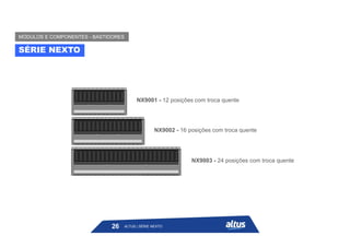 NX9001 - 12 posições com troca quente
NX9002 - 16 posições com troca quente
NX9003 - 24 posições com troca quente
SÉRIE NEXTO
MÓDULOS E COMPONENTES - BASTIDORES
ALTUS | SÉRIE NEXTO
26
 
