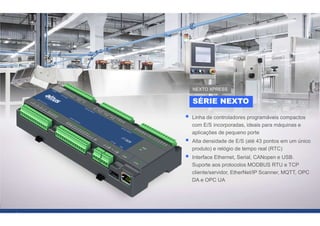 51
 Linha de controladores programáveis compactos
com E/S incorporadas, ideais para máquinas e
aplicações de pequeno porte
 Alta densidade de E/S (até 43 pontos em um único
produto) e relógio de tempo real (RTC)
 Interface Ethernet, Serial, CANopen e USB.
Suporte aos protocolos MODBUS RTU e TCP
cliente/servidor, EtherNet/IP Scanner, MQTT, OPC
DA e OPC UA
SÉRIE NEXTO
NEXTO XPRESS
 