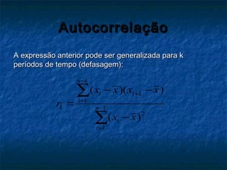 AutocorrelaçãoAutocorrelação
A expressão anterior pode ser generalizada para kA expressão anterior pode ser generalizada para k
períodos de tempo (defasagem):períodos de tempo (defasagem):
1
1
2
1
( )( )
( )
n k
t t k
t
k n
t
t
x x x x
r
x x
−
+
=
−
=
− −
=
−
∑
∑
 