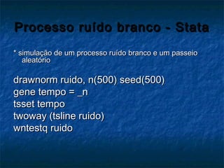 Processo ruído branco - StataProcesso ruído branco - Stata
* simulação de um processo ruído branco e um passeio* simulação de um processo ruído branco e um passeio
aleatórioaleatório
drawnorm ruido, n(500) seed(500)drawnorm ruido, n(500) seed(500)
gene tempo = _ngene tempo = _n
tsset tempotsset tempo
twoway (tsline ruido)twoway (tsline ruido)
wntestq ruidowntestq ruido
 