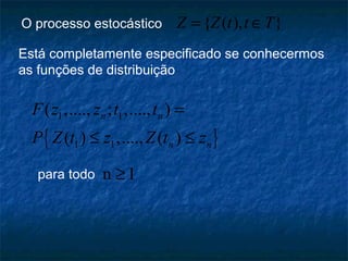 O processo estocástico { ( ), }Z Z t t T= ∈
Está completamente especificado se conhecermos
as funções de distribuição
{ }
1 1
1 1
( ,...., ; ,...., )
( ) ,...., ( )
n n
n n
F z z t t
P Z t z Z t z
=
≤ ≤
n 1≥para todo
 