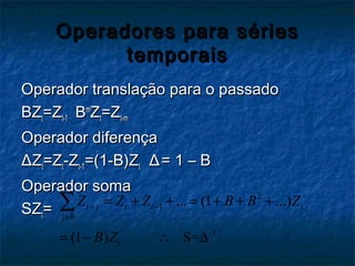 Operadores para sériesOperadores para séries
temporaistemporais
Operador translação para o passadoOperador translação para o passado
BZBZtt=Z=Zt-1t-1 BBmm
ZZtt=Z=Zt-mt-m
Operador diferençaOperador diferença
ΔΔZZtt=Z=Ztt-Z-Zt-1t-1=(1-B)Z=(1-B)Ztt ΔΔ= 1 – B= 1 – B
Operador somaOperador soma
SZSZtt==
2
1
0
-1
... (1 ...)
(1 ) S=
t j t t t
j
t
Z Z Z B B Z
B Z
∞
− −
=
= + + = + + +
= − ∴ ∆
∑
 