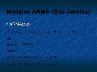Modelos ARMA (Box-Jenkins)Modelos ARMA (Box-Jenkins)
 ARMA(p,q)ARMA(p,q)
1 1 1 1
2
1 2
2
1 2
... ...
( ) ( )
( ) 1 ...
( ) 1 ...
t t p t p t t p t p
t t
p
p
p
p
Z Z Z a a a
ou
B Z B Z
onde
B B B B
B B B B
φ φ θ θ
φ θ
φ φ φ φ
θ θ θ θ
− − − −= + + + − − −
=
= − − − −
= − − − −
 