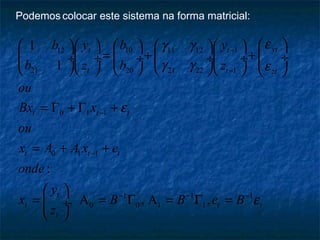 Podemos colocar este sistema na forma matricial:
10 112 11 12
21 21 2220 1
0 1 1
0 1 1
1 1 1
0 0 1 1
1
1
:
, A , A ,
ytt t
t t zt
t t t
t t t
t
t t t
t
y b yb
b z b z
ou
Bx x
ou
x A A x e
onde
y
x B B e B
z
εγ γ
γ γ ε
ε
ε
−
−
−
−
− − −
         
= + +  ÷ ÷  ÷  ÷ ÷  ÷
          
= Γ + Γ +
= + +
 
= = Γ = Γ = ÷
 
 