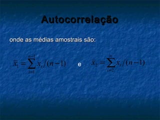 AutocorrelaçãoAutocorrelação
onde as médias amostrais são:onde as médias amostrais são:
1
1
1
( 1)
n
t
i
x x n
−
=
= −∑ 2
2
( 1)
n
t
i
x x n
=
= −∑e
 