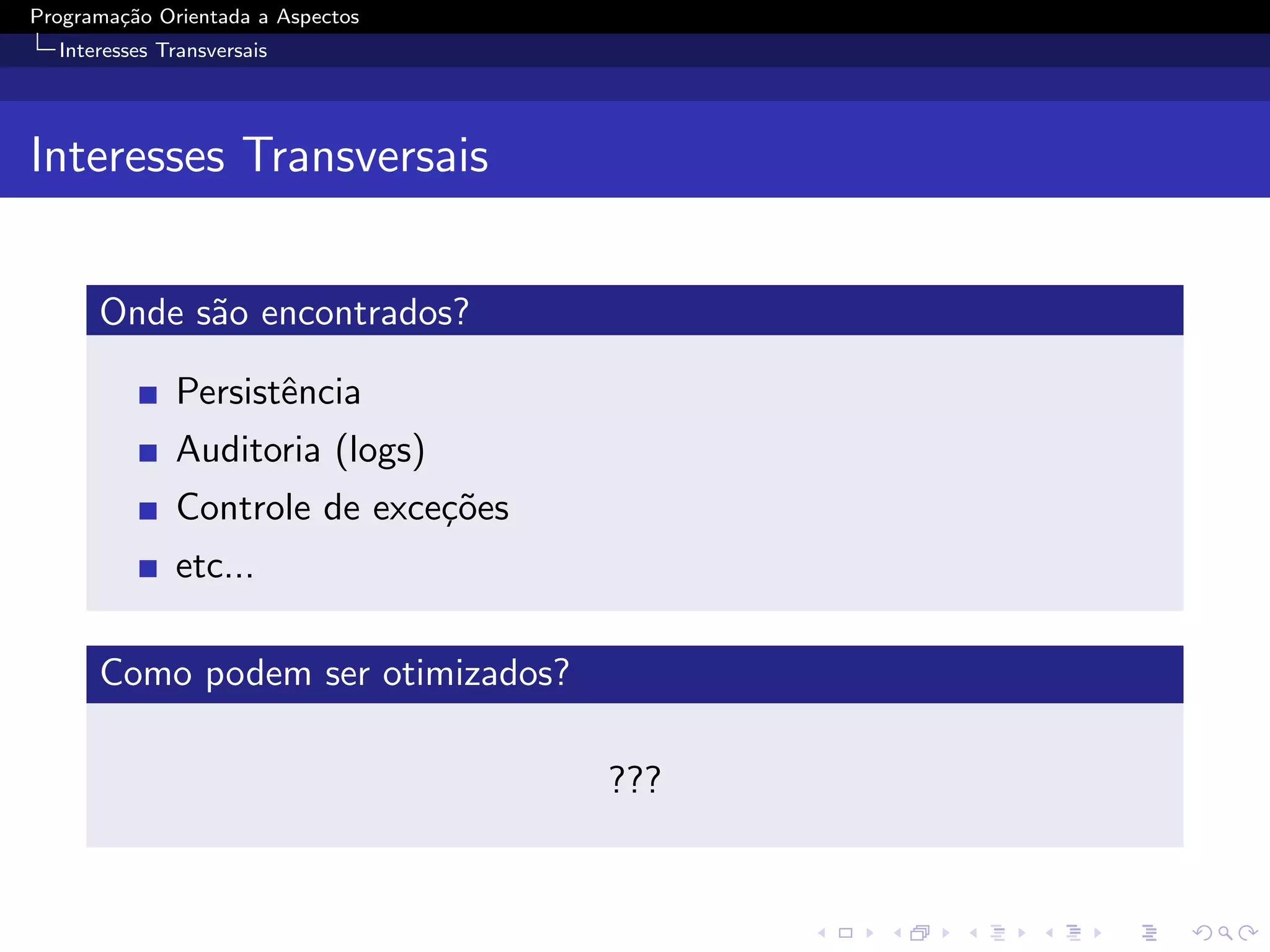 Programa¸˜o Orientada a Aspectos
        ca
  Interesses Transversais




Interesses Transversais


      Onde s˜o encontrados?
            a

              Persistˆncia
                     e
              Auditoria (logs)
              Controle de exce¸˜es
                              co
              etc...

      Como podem ser otimizados?

                                     ???
 