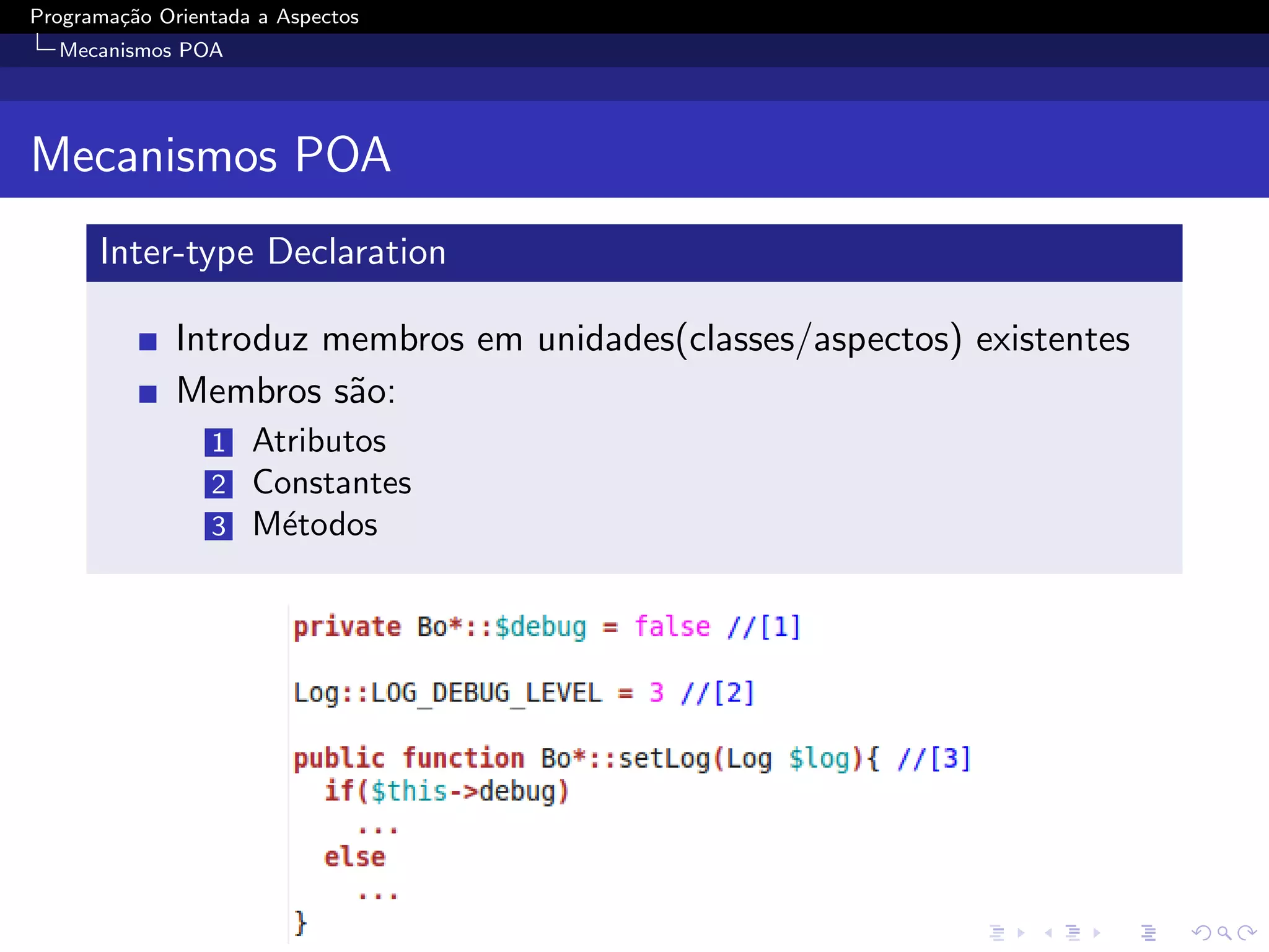 Programa¸˜o Orientada a Aspectos
        ca
  Mecanismos POA




Mecanismos POA
      Inter-type Declaration

              Introduz membros em unidades(classes/aspectos) existentes
              Membros s˜o:
                        a
                 1   Atributos
                 2   Constantes
                 3   M´todos
                       e
 