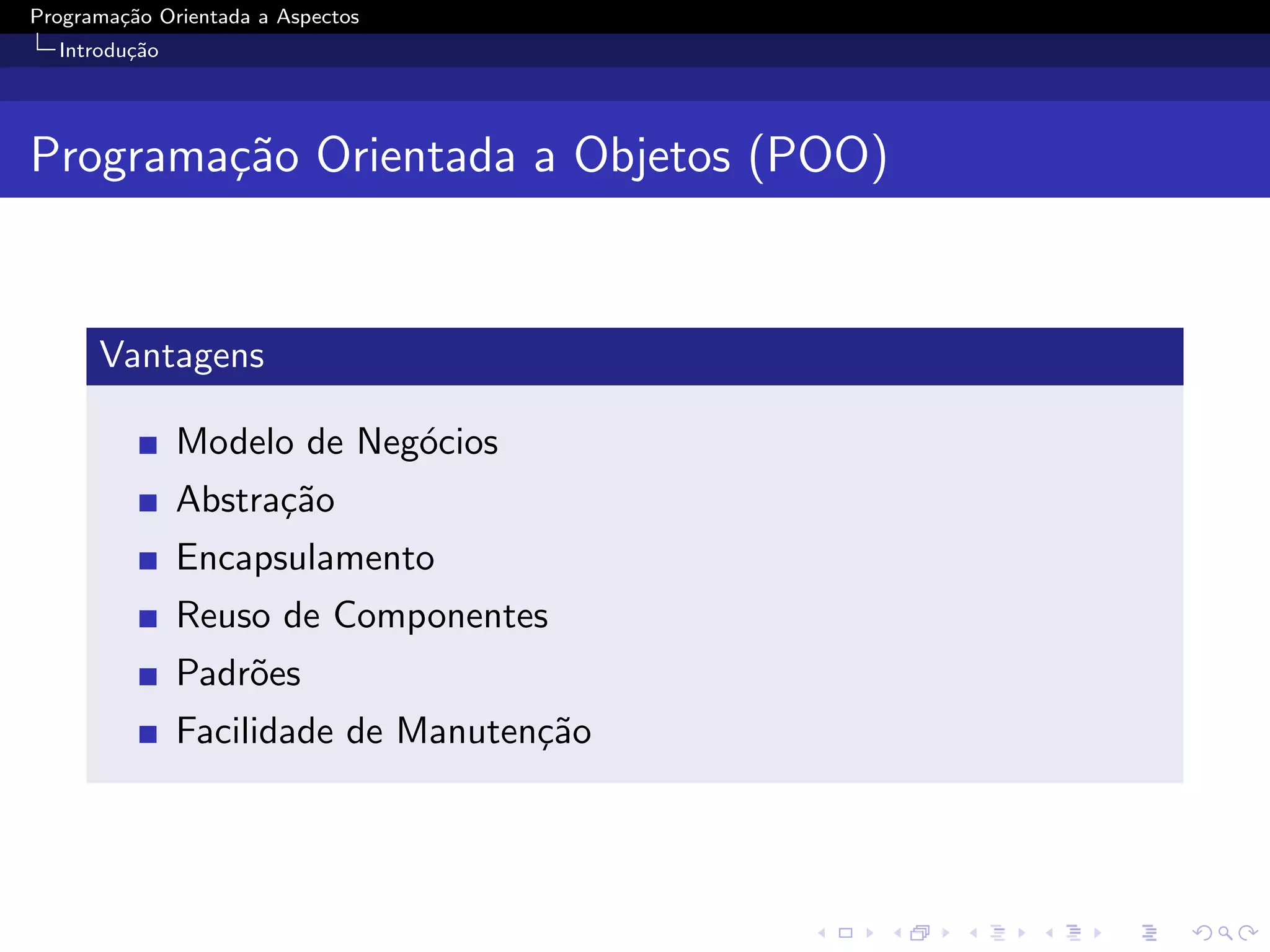 Programa¸˜o Orientada a Aspectos
        ca
  Introdu¸˜o
         ca




Programa¸˜o Orientada a Objetos (POO)
        ca


      Vantagens

               Modelo de Neg´cios
                            o
               Abstra¸˜o
                     ca
               Encapsulamento
               Reuso de Componentes
               Padr˜es
                   o
               Facilidade de Manuten¸˜o
                                    ca
 