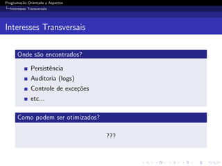 Programa¸˜o Orientada a Aspectos
        ca
  Interesses Transversais




Interesses Transversais


      Onde s˜o encontrados?
            a

              Persistˆncia
                     e
              Auditoria (logs)
              Controle de exce¸˜es
                              co
              etc...

      Como podem ser otimizados?

                                     ???
 