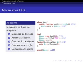 Programa¸˜o Orientada a Aspectos
        ca
  Mecanismos POA




Mecanismos POA


      Joinpoints
      Instru¸˜es no ﬂuxo do
            co
      programa:
          1   Execu¸˜o de M´todo
                   ca      e
          2   Acesso a atributo
          3   Constru¸˜o de objeto
                     ca
          4   Controle de exce¸˜o
                              ca
          5   Destrui¸˜o de objeto
                     ca
 
