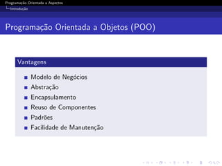 Programa¸˜o Orientada a Aspectos
        ca
  Introdu¸˜o
         ca




Programa¸˜o Orientada a Objetos (POO)
        ca


      Vantagens

               Modelo de Neg´cios
                            o
               Abstra¸˜o
                     ca
               Encapsulamento
               Reuso de Componentes
               Padr˜es
                   o
               Facilidade de Manuten¸˜o
                                    ca
 