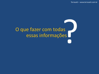 Terrasatii – www.terrasatii.com.br?O que fazer com todas essas informações