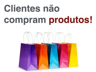 Clientes não
compram produtos!
 