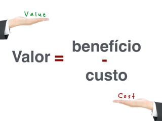 Valor =
benefício
-
custo
 