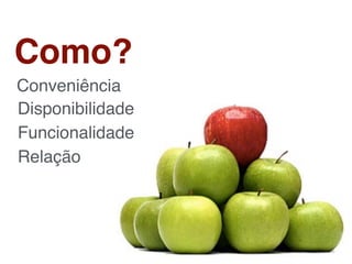 Como?
Conveniência
Disponibilidade
Funcionalidade
Relação
 