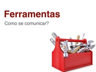 Ferramentas
Como se comunicar?
 