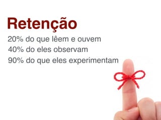 Retenção
20% do que lêem e ouvem
40% do eles observam
90% do que eles experimentam
 