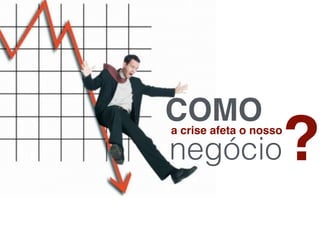 COMOa crise afeta o nosso
negócio?
 