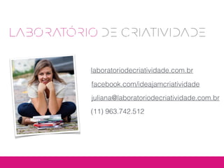 laboratoriodecriatividade.com.br
facebook.com/ideajamcriatividade
juliana@laboratoriodecriatividade.com.br
(11) 963.742.512
 