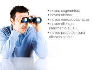 • novos segmentos;
• novos nichos;
• novos mercados/praças;
• novos clientes
(segmento atual);
• novos produtos (para
clientes atuais).
 