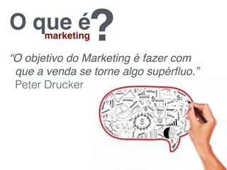 O que émarketing?“O objetivo do Marketing é fazer com
que a venda se torne algo supérﬂuo.”
Peter Drucker
 