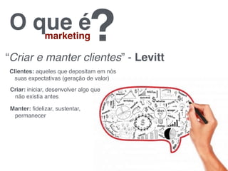 O que émarketing?“Criar e manter clientes” - Levitt
Clientes: aqueles que depositam em nós
suas expectativas (geração de valor)
Criar: iniciar, desenvolver algo que
não existia antes
Manter: ﬁdelizar, sustentar,
permanecer
 