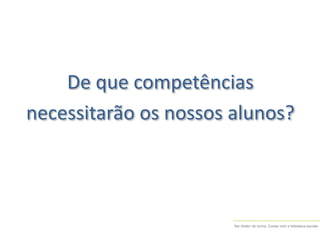 Ser diretor de turma. Contar com a biblioteca escolar
De que competências
necessitarão os nossos alunos?
 