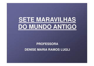 SETE MARAVILHAS
DO MUNDO ANTIGO

       PROFESSORA
 DENISE MARIA RAMOS LUGLI
 