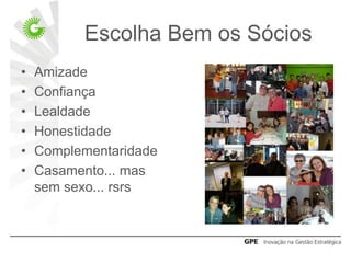 Escolha Bem os Sócios
•   Amizade
•   Confiança
•   Lealdade
•   Honestidade
•   Complementaridade
•   Casamento... mas
    sem sexo... rsrs
 