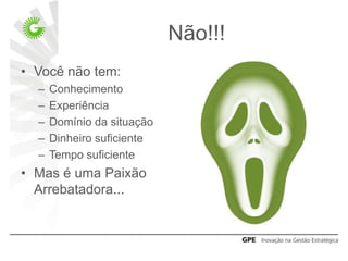 Não!!!
• Você não tem:
  –   Conhecimento
  –   Experiência
  –   Domínio da situação
  –   Dinheiro suficiente
  –   Tempo suficiente
• Mas é uma Paixão
  Arrebatadora...
 