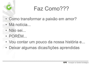 Faz Como???
•   Como transformar a paixão em amor?
•   Má notícia...
•   Não sei...
•   PORÉM...
•   Vou contar um pouco da nossa história e...
•   Deixar algumas dicas/lições aprendidas
 