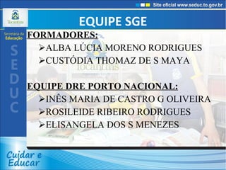 EQUIPE SGE FORMADORES: ALBA LÚCIA MORENO RODRIGUES CUSTÓDIA THOMAZ DE S MAYA  EQUIPE DRE PORTO NACIONAL: INÊS MARIA DE CASTRO G OLIVEIRA ROSILEIDE RIBEIRO RODRIGUES ELISANGELA DOS S MENEZES 