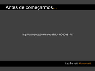 Antes de começarmos ... Leo Burnett:  Humankind http://www.youtube.com/watch?v=-eOdDnZ17js 