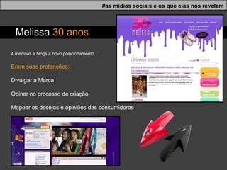 #as mídias sociais e os que elas nos revelam 4 meninas e blogs = novo posicionamento... Eram suas pretenções: Divulgar a Marca Opinar no processo de criação Mapear os desejos e opiniões das consumidoras Melissa  30 anos   