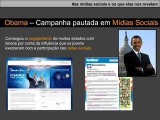 Conseguiu o  engajamento  de muitos estados com idosos por conta da influência que os jovens exerceram com a participação nas  redes sociais . Obama  – Campanha pautada em  Mídias Sociais #as mídias sociais e os que elas nos revelam 