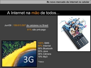 A Internet na  mão  de todos... #o novo mercado da internet no celular Jun/09 :  159.613.507  de celulares no Brasil 81%  são pré-pago 100%  SMS 68%  Internet 56% Bluetooth 55% Java 36% Câmera 19% Mp3 *Teleco 