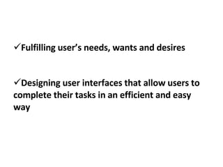 <ul><li>Fulfilling user’s needs, wants and desires </li></ul><ul><li>Designing user interfaces that allow users to complet...