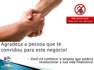  Você irá conhecer o projeto que poderá
revolucionar a sua vida financeira!
Não deixe que
nada tire sua atenção!
 
