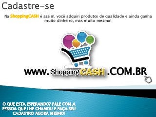 Na ShoppingCASH é assim, você adquiri produtos de qualidade e ainda ganha
muito dinheiro, mas muito mesmo!
www. .COM.BR
 